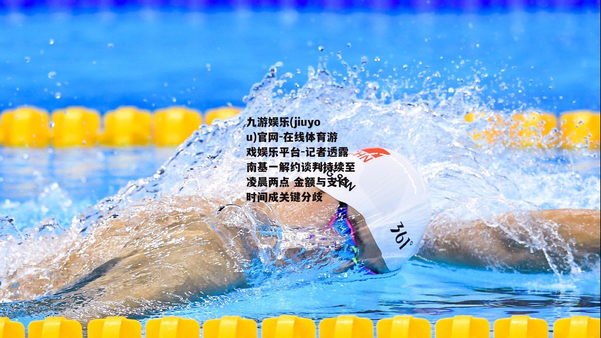 记者透露南基一解约谈判持续至凌晨两点 金额与支付时间成关键分歧